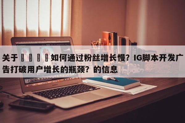 关于🚀如何通过粉丝增长慢？IG脚本开发广告打破用户增长的瓶颈？的信息