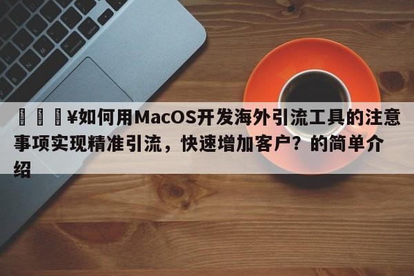 💥如何用MacOS开发海外引流工具的注意事项实现精准引流，快速增加客户？的简单介绍