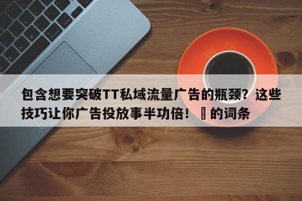 包含想要突破TT私域流量广告的瓶颈？这些技巧让你广告投放事半功倍！⚡的词条