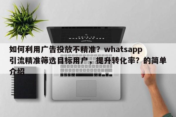 如何利用广告投放不精准？whatsapp引流精准筛选目标用户，提升转化率？的简单介绍