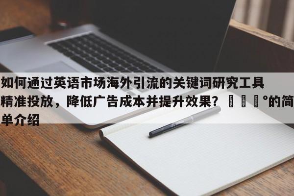 如何通过英语市场海外引流的关键词研究工具精准投放，降低广告成本并提升效果？💰的简单介绍
