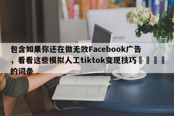 包含如果你还在做无效Facebook广告，看看这些模拟人工tiktok变现技巧📈的词条