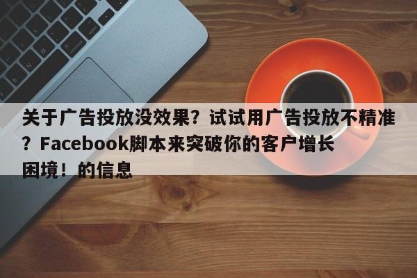 关于广告投放没效果？试试用广告投放不精准？Facebook脚本来突破你的客户增长困境！的信息