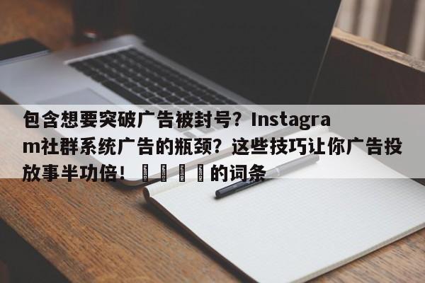 包含想要突破广告被封号？Instagram社群系统广告的瓶颈？这些技巧让你广告投放事半功倍！📣的词条