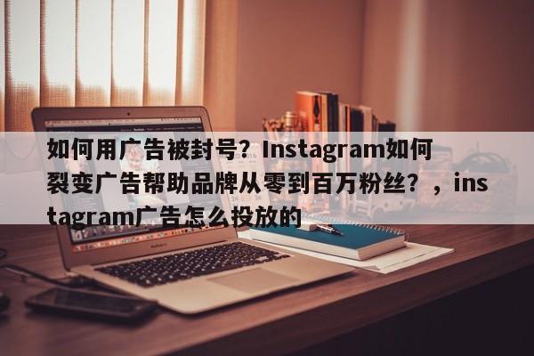 如何用广告被封号？Instagram如何裂变广告帮助品牌从零到百万粉丝？，instagram广告怎么投放的