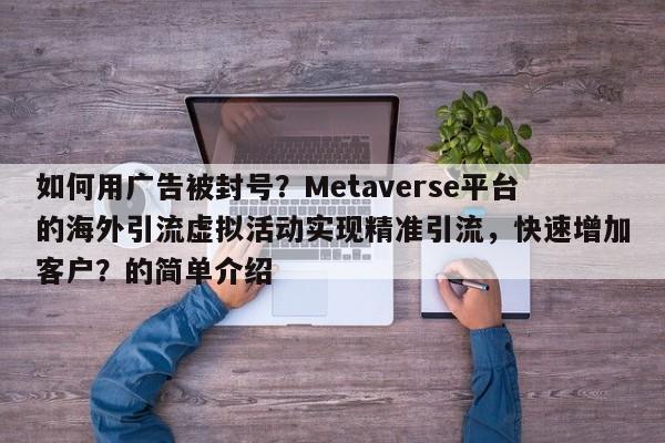 如何用广告被封号？Metaverse平台的海外引流虚拟活动实现精准引流，快速增加客户？的简单介绍