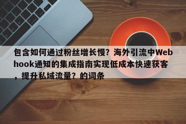 包含如何通过粉丝增长慢？海外引流中Webhook通知的集成指南实现低成本快速获客，提升私域流量？的词条