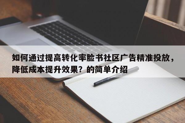 如何通过提高转化率脸书社区广告精准投放，降低成本提升效果？的简单介绍