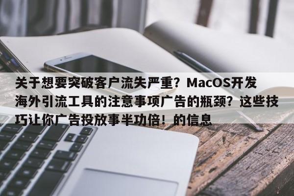 关于想要突破客户流失严重?MacOS开发海外引流工具的注意事项广告的瓶颈?这些技巧让你广告投放事半功倍!的信息