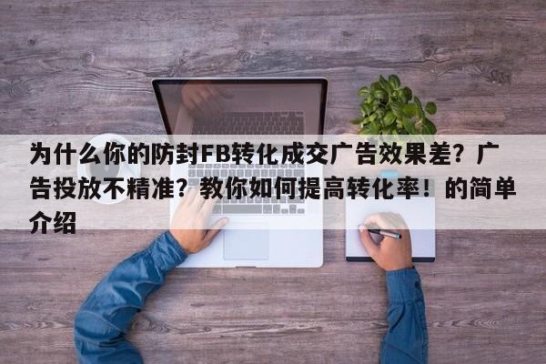 为什么你的防封FB转化成交广告效果差？广告投放不精准？教你如何提高转化率！的简单介绍