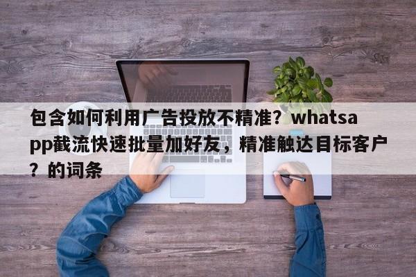 包含如何利用广告投放不精准？whatsapp截流快速批量加好友，精准触达目标客户？的词条