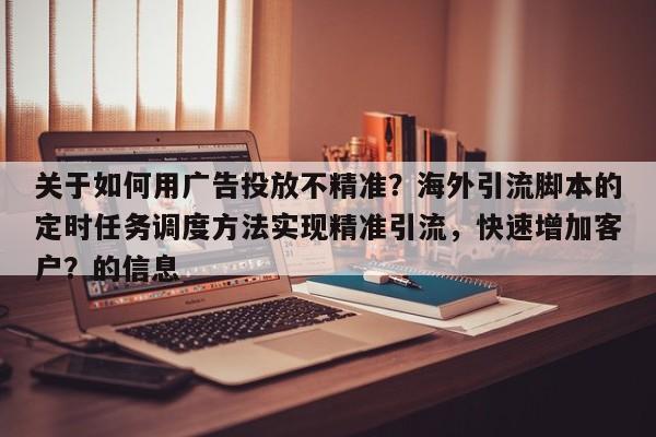 关于如何用广告投放不精准？海外引流脚本的定时任务调度方法实现精准引流，快速增加客户？的信息