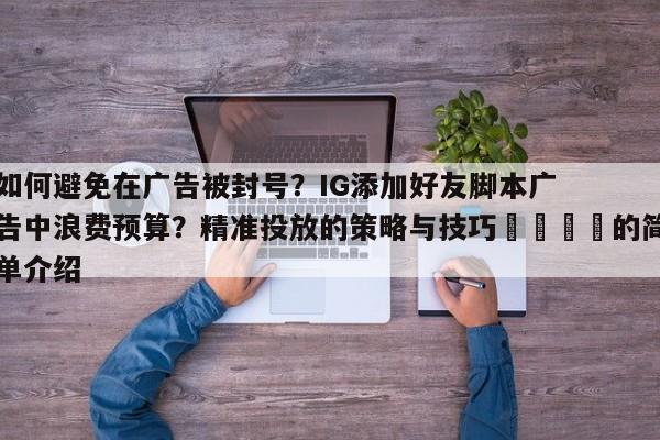 如何避免在广告被封号？IG添加好友脚本广告中浪费预算？精准投放的策略与技巧🚀的简单介绍