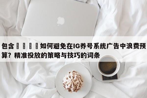 包含🎯如何避免在IG养号系统广告中浪费预算？精准投放的策略与技巧的词条