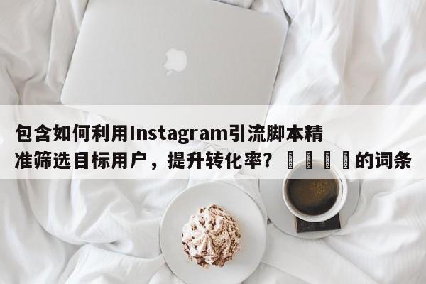 包含如何利用Instagram引流脚本精准筛选目标用户，提升转化率？💡的词条