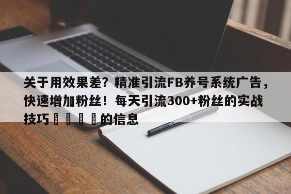关于用效果差？精准引流FB养号系统广告，快速增加粉丝！每天引流300+粉丝的实战技巧📈的信息