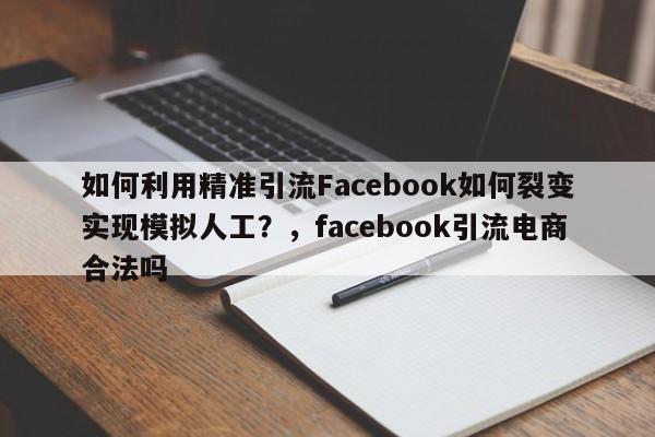 如何利用精准引流Facebook如何裂变实现模拟人工？，facebook引流电商合法吗