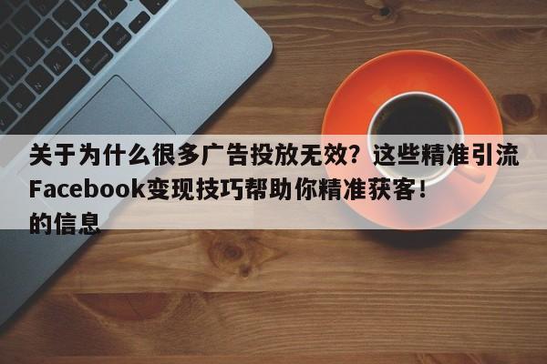 关于为什么很多广告投放无效？这些精准引流Facebook变现技巧帮助你精准获客！的信息