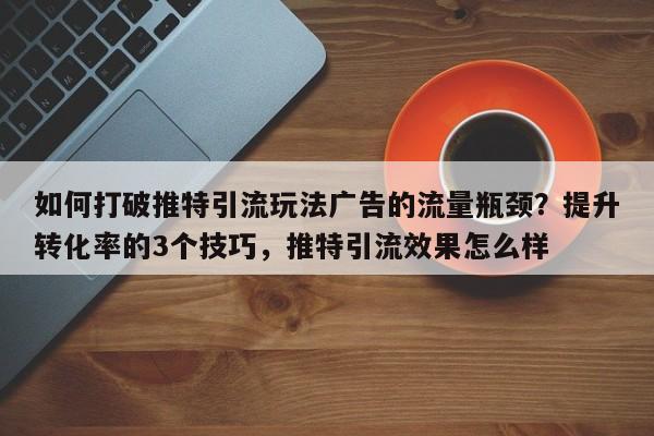 如何打破推特引流玩法广告的流量瓶颈？提升转化率的3个技巧，推特引流效果怎么样