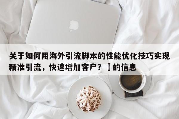关于如何用海外引流脚本的性能优化技巧实现精准引流，快速增加客户？⚡的信息