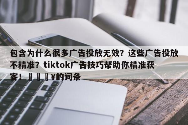 包含为什么很多广告投放无效?这些广告投放不精准?tiktok广告技巧帮助你精准获客!🔥的词条