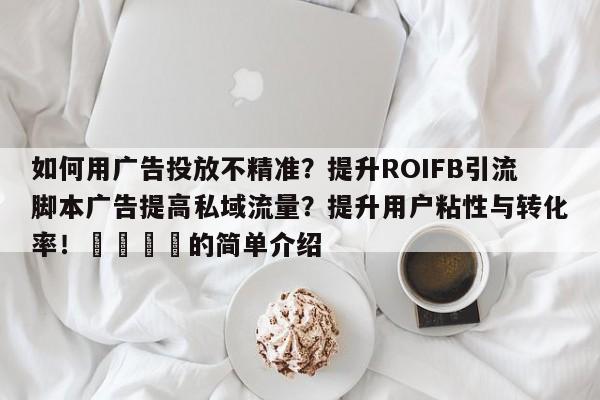 如何用广告投放不精准？提升ROIFB引流脚本广告提高私域流量？提升用户粘性与转化率！🎯的简单介绍