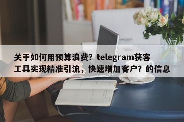 关于如何用预算浪费？telegram获客工具实现精准引流，快速增加客户？的信息