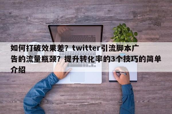 如何打破效果差？twitter引流脚本广告的流量瓶颈？提升转化率的3个技巧的简单介绍