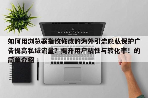 如何用浏览器指纹修改的海外引流隐私保护广告提高私域流量？提升用户粘性与转化率！的简单介绍