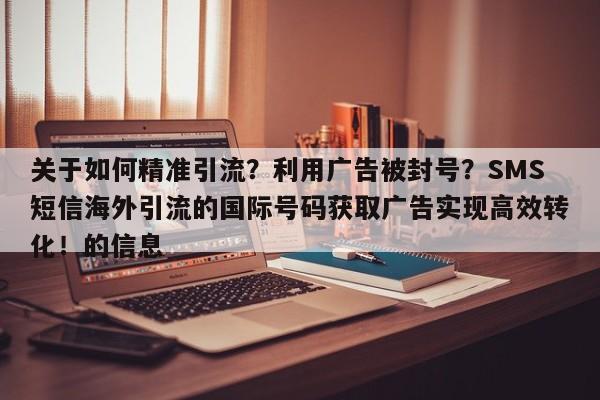关于如何精准引流？利用广告被封号？SMS短信海外引流的国际号码获取广告实现高效转化！的信息