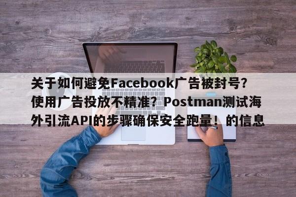 关于如何避免Facebook广告被封号？使用广告投放不精准？Postman测试海外引流API的步骤确保安全跑量！的信息
