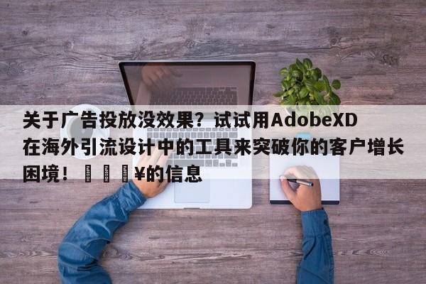 关于广告投放没效果？试试用AdobeXD在海外引流设计中的工具来突破你的客户增长困境！🔥的信息
