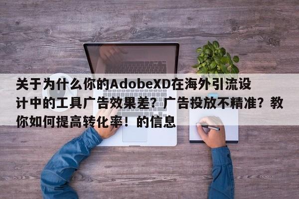 关于为什么你的AdobeXD在海外引流设计中的工具广告效果差？广告投放不精准？教你如何提高转化率！的信息