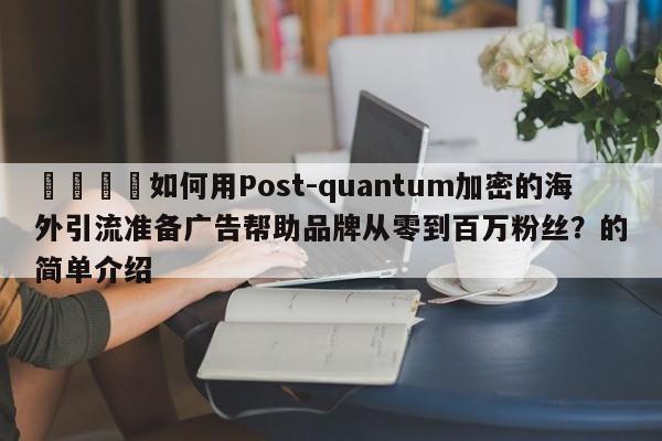 🎯如何用Post-quantum加密的海外引流准备广告帮助品牌从零到百万粉丝？的简单介绍