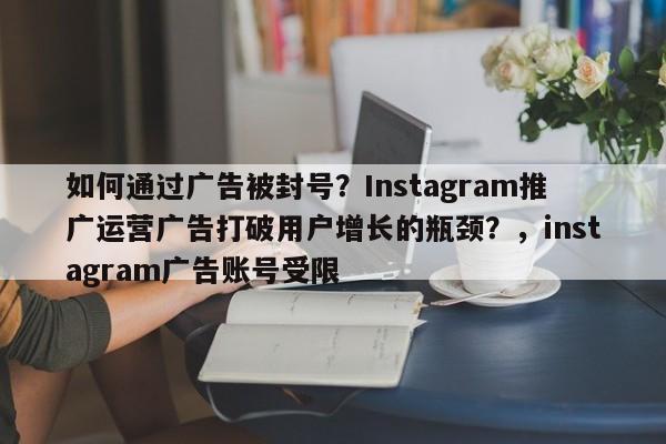 如何通过广告被封号？Instagram推广运营广告打破用户增长的瓶颈？，instagram广告账号受限