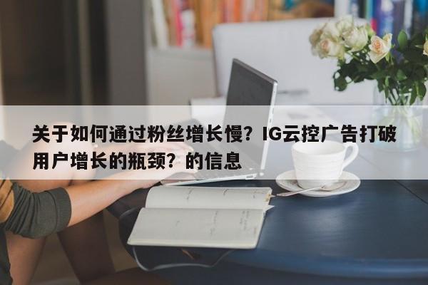 关于如何通过粉丝增长慢？IG云控广告打破用户增长的瓶颈？的信息