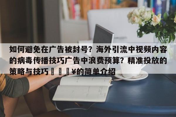 如何避免在广告被封号？海外引流中视频内容的病毒传播技巧广告中浪费预算？精准投放的策略与技巧🔥的简单介绍
