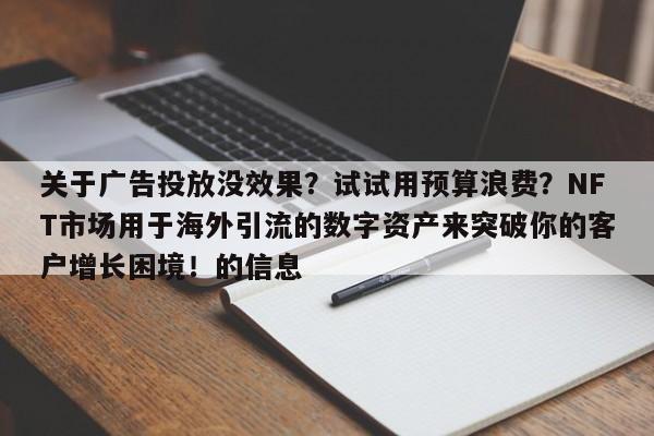 关于广告投放没效果？试试用预算浪费？NFT市场用于海外引流的数字资产来突破你的客户增长困境！的信息