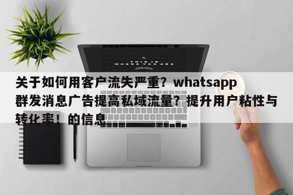 关于如何用客户流失严重？whatsapp群发消息广告提高私域流量？提升用户粘性与转化率！的信息