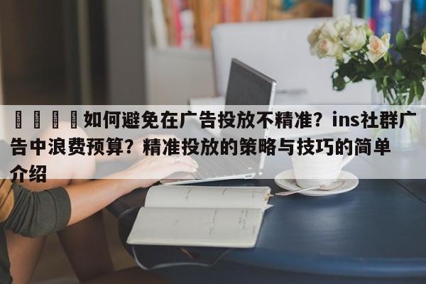 🎯如何避免在广告投放不精准?ins社群广告中浪费预算?精准投放的策略与技巧的简单介绍
