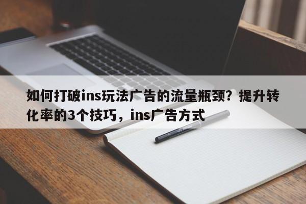 如何打破ins玩法广告的流量瓶颈？提升转化率的3个技巧，ins广告方式