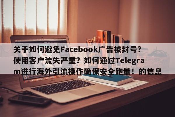 关于如何避免Facebook广告被封号?使用客户流失严重?如何通过Telegram进行海外引流操作确保安全跑量!的信息