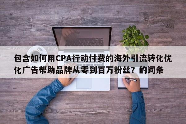 包含如何用CPA行动付费的海外引流转化优化广告帮助品牌从零到百万粉丝？的词条