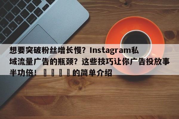 想要突破粉丝增长慢？Instagram私域流量广告的瓶颈？这些技巧让你广告投放事半功倍！💡的简单介绍