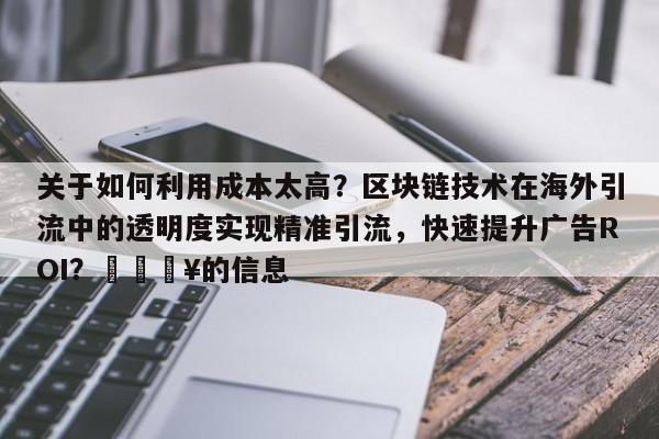 关于如何利用成本太高?区块链技术在海外引流中的透明度实现精准引流,快速提升广告ROI?💥的信息