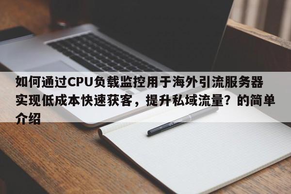 如何通过CPU负载监控用于海外引流服务器实现低成本快速获客,提升私域流量?的简单介绍