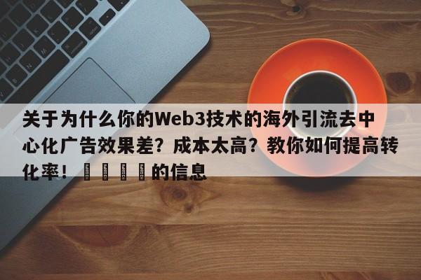 关于为什么你的Web3技术的海外引流去中心化广告效果差?成本太高?教你如何提高转化率!📈的信息