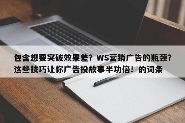 包含想要突破效果差?WS营销广告的瓶颈?这些技巧让你广告投放事半功倍!的词条