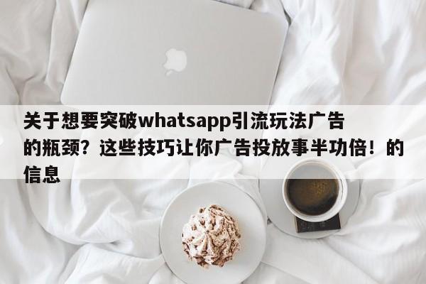 关于想要突破whatsapp引流玩法广告的瓶颈？这些技巧让你广告投放事半功倍！的信息