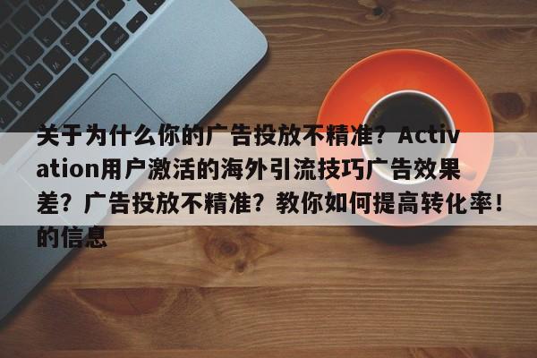 关于为什么你的广告投放不精准？Activation用户激活的海外引流技巧广告效果差？广告投放不精准？教你如何提高转化率！的信息